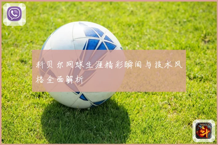 科贝尔网球生涯精彩瞬间与技术风格全面解析