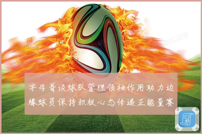 字母哥谈球队管理领袖作用助力边缘球员保持积极心态传递正能量赛场复盘