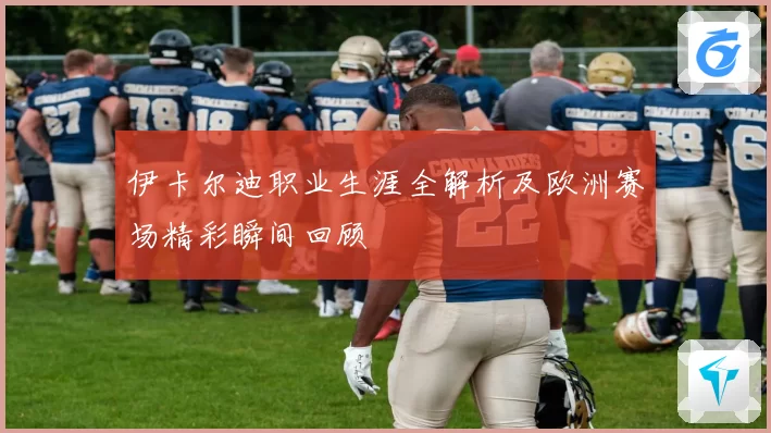 伊卡尔迪职业生涯全解析及欧洲赛场精彩瞬间回顾