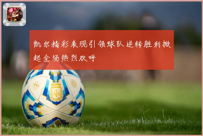 凯尔精彩表现引领球队逆转胜利掀起全场热烈欢呼