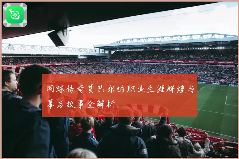 网球传奇贾巴尔的职业生涯辉煌与幕后故事全解析