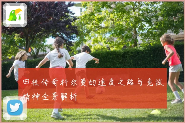 田径传奇科尔曼的速度之路与竞技精神全景解析