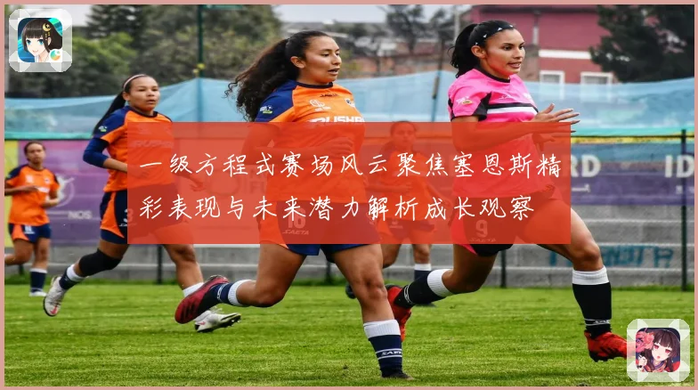 一级方程式赛场风云聚焦塞恩斯精彩表现与未来潜力解析成长观察