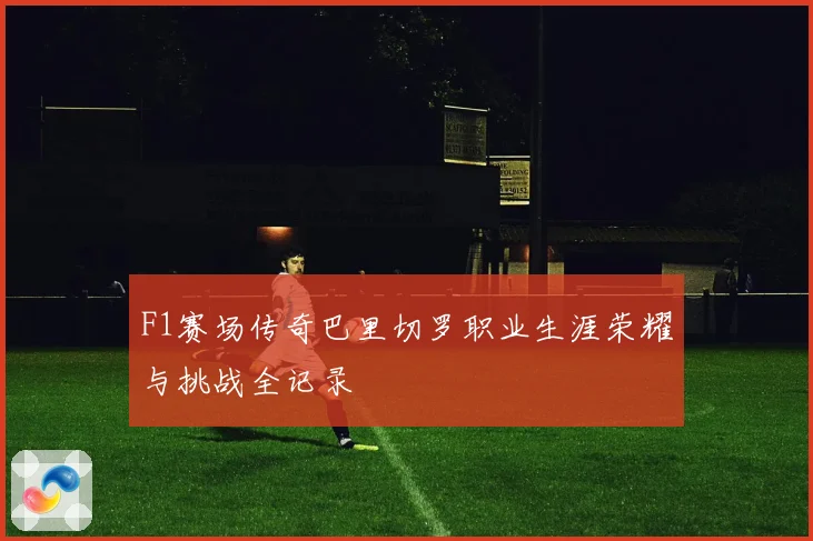 F1赛场传奇巴里切罗职业生涯荣耀与挑战全记录