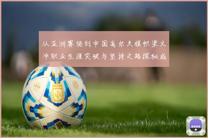 从亚洲赛场到中国高尔夫旗帜梁文冲职业生涯突破与坚持之路探秘成长历程