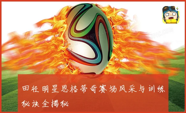 田径明星恩格蒂奇赛场风采与训练秘诀全揭秘