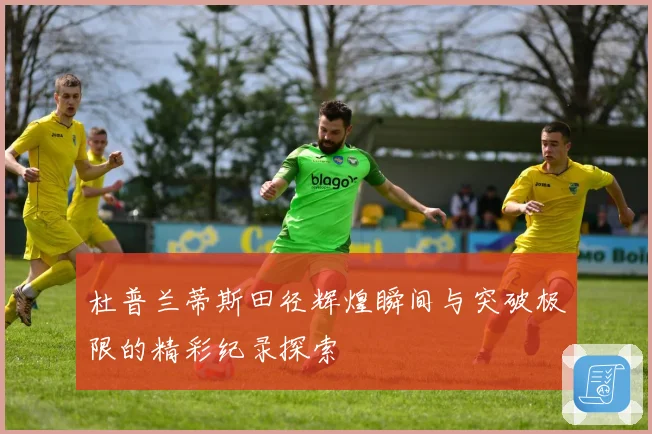 杜普兰蒂斯田径辉煌瞬间与突破极限的精彩纪录探索