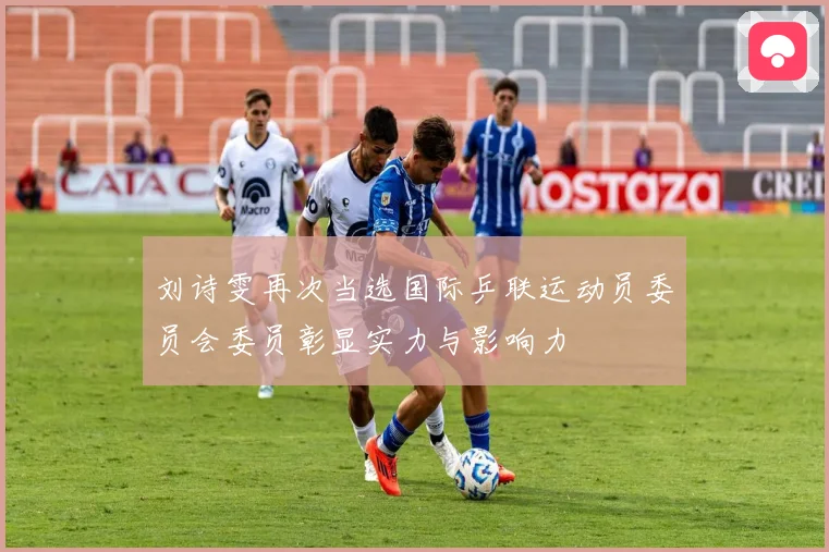 刘诗雯再次当选国际乒联运动员委员会委员彰显实力与影响力