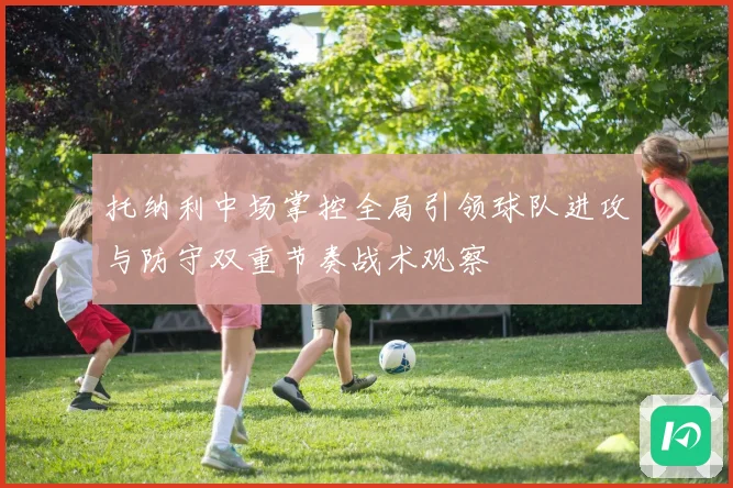 托纳利中场掌控全局引领球队进攻与防守双重节奏战术观察