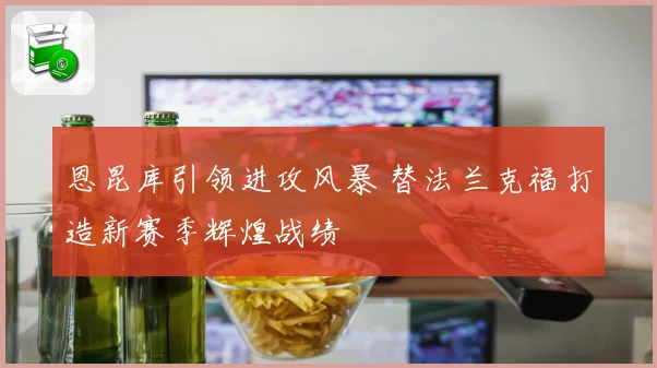 恩昆库引领进攻风暴 替法兰克福打造新赛季辉煌战绩