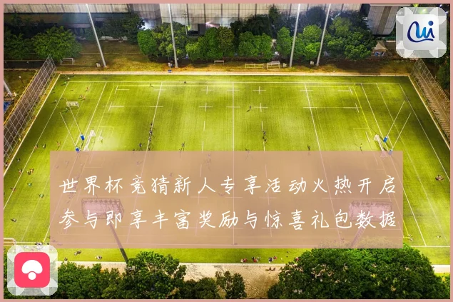 世界杯竞猜新人专享活动火热开启参与即享丰富奖励与惊喜礼包数据研判
