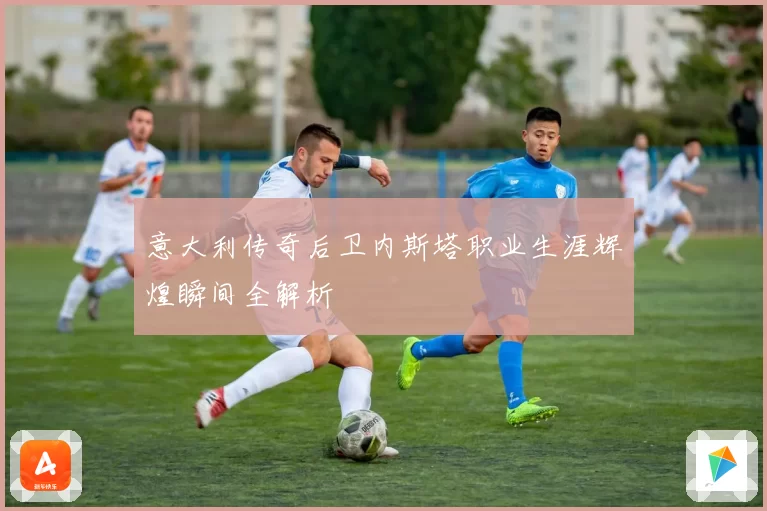 意大利传奇后卫内斯塔职业生涯辉煌瞬间全解析