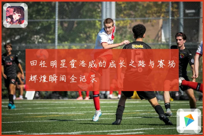 田径明星霍洛威的成长之路与赛场辉煌瞬间全记录