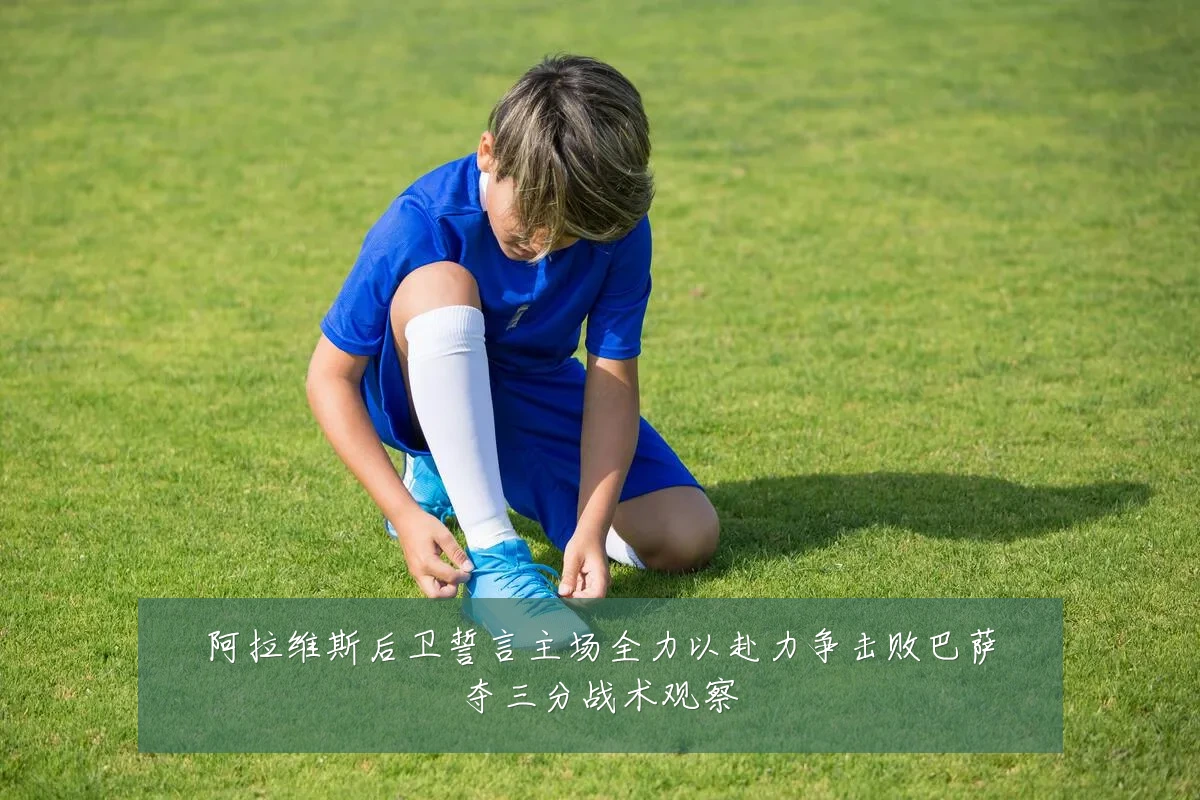 阿拉维斯后卫誓言主场全力以赴力争击败巴萨夺三分战术观察