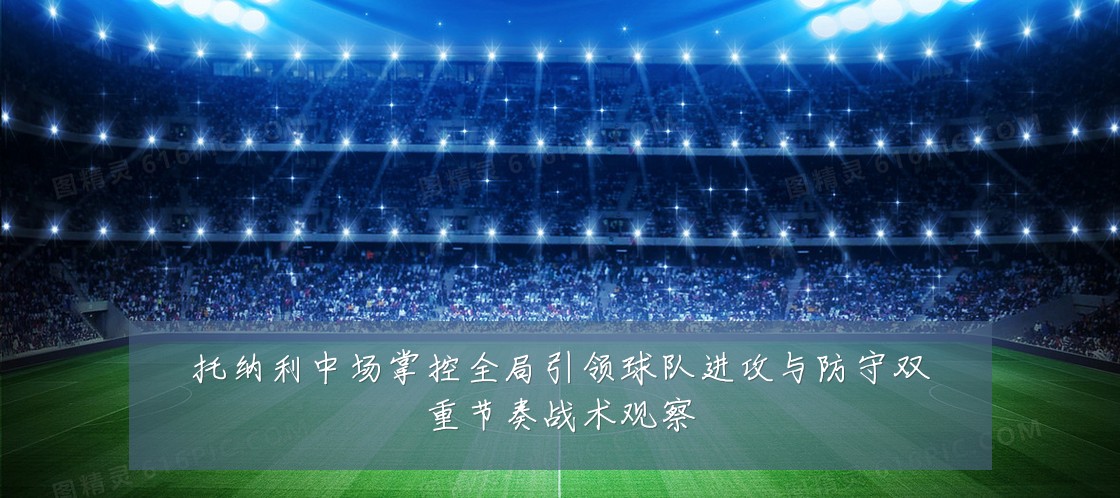 托纳利中场掌控全局引领球队进攻与防守双重节奏战术观察