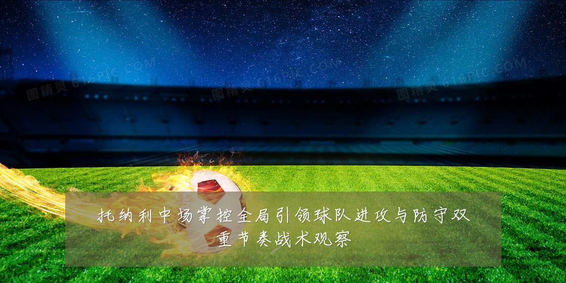 托纳利中场掌控全局引领球队进攻与防守双重节奏战术观察