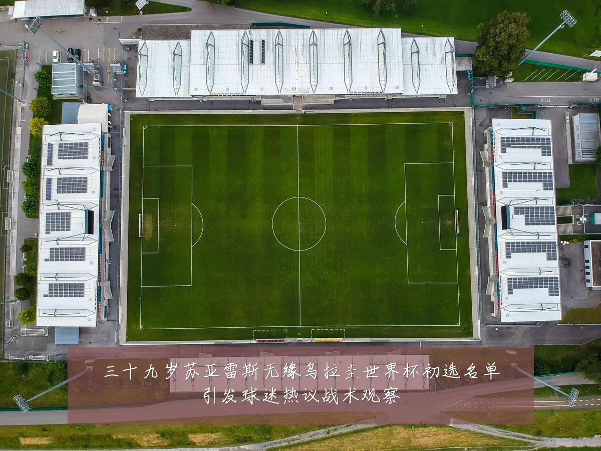 三十九岁苏亚雷斯无缘乌拉圭世界杯初选名单引发球迷热议战术观察