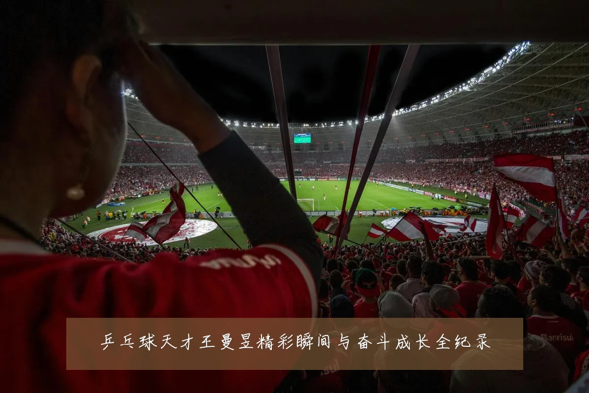 乒乓球天才王曼昱精彩瞬间与奋斗成长全纪录
