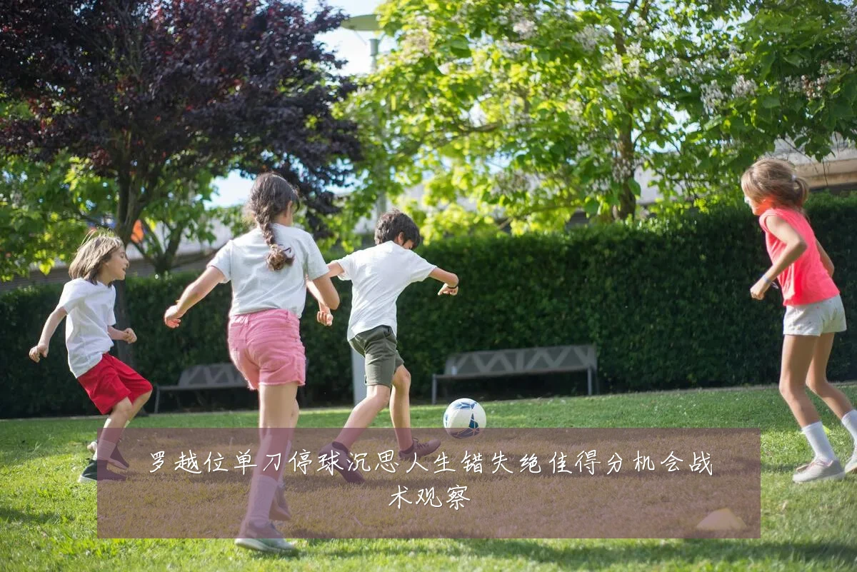 罗越位单刀停球沉思人生错失绝佳得分机会战术观察