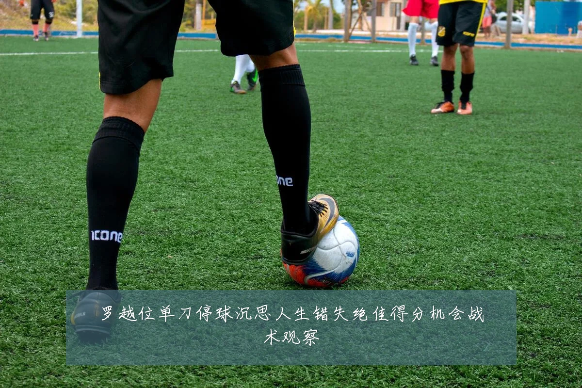 罗越位单刀停球沉思人生错失绝佳得分机会战术观察